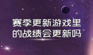 赛季更新游戏里的战绩会更新吗（游戏赛季更新时间表图文）