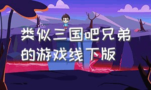 类似三国吧兄弟的游戏线下版