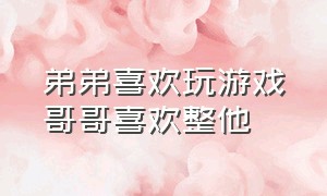 弟弟喜欢玩游戏哥哥喜欢整他（弟弟喜欢玩游戏哥哥怎么治他）