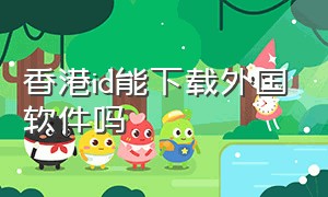 香港id能下载外国软件吗（香港id要怎么下载大陆app）