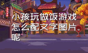 小孩玩做饭游戏怎么配文字图片呢