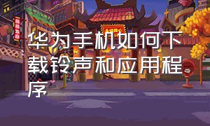 华为手机如何下载铃声和应用程序