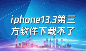 iphone13.3第三方软件下载不了（iphone13怎么安装第三方app）