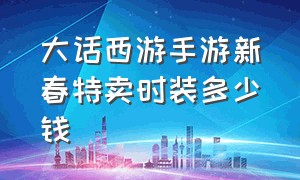 大话西游手游新春特卖时装多少钱（大话西游手游青龙时装多少钱）