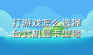 打游戏怎么选择台式机显卡型号（台式电脑玩游戏配置什么型号显卡）