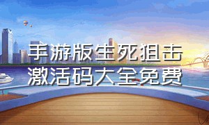 手游版生死狙击激活码大全免费（手游版生死狙击激活码大全免费使用）