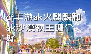 cf手游ak火麒麟和ak沙漠领主哪个好