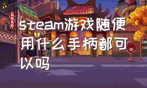 steam游戏随便用什么手柄都可以吗