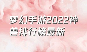 梦幻手游2022神兽排行榜最新（梦幻手游神兽排行榜前十名）