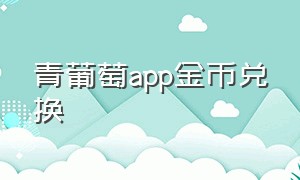 青葡萄app金币兑换（青葡萄app金币兑换不了）