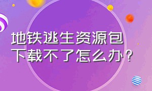 地铁逃生资源包下载不了怎么办?