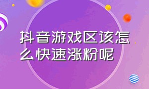 抖音游戏区该怎么快速涨粉呢