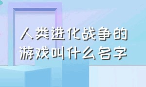 人类进化战争的游戏叫什么名字（人类进化战争的游戏叫什么名字啊）