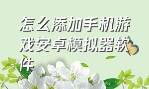 怎么添加手机游戏安卓模拟器软件（如何在电脑上安装安卓游戏模拟器）