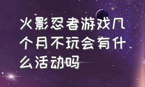 火影忍者游戏几个月不玩会有什么活动吗（火影忍者这游戏是不是要凉了）