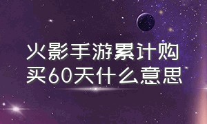 火影手游累计购买60天什么意思