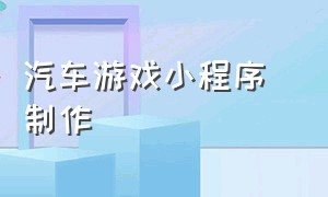 汽车游戏小程序 制作（编程汽车游戏制作教程）