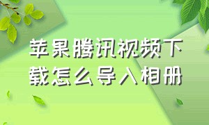 苹果腾讯视频下载怎么导入相册