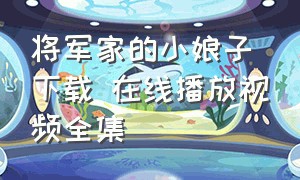 将军家的小娘子下载 在线播放视频全集（将军家的小娘子1-40集免费）