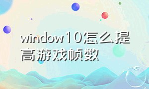window10怎么提高游戏帧数（windows 10怎么看游戏帧率）