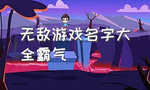 无敌游戏名字大全霸气（游戏名字无敌什么比较好听）