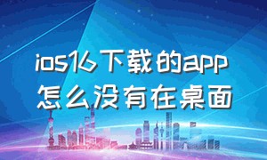 ios16下载的app怎么没有在桌面（ios下载的app在桌面找不到）