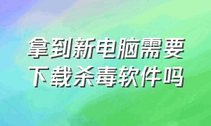 拿到新电脑需要下载杀毒软件吗（新买笔记本电脑要下载杀毒软件吗）