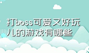 打boss可爱又好玩儿的游戏有哪些（打boss可爱又好玩儿的游戏有哪些名字）