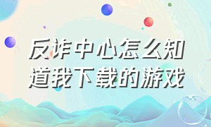 反诈中心怎么知道我下载的游戏