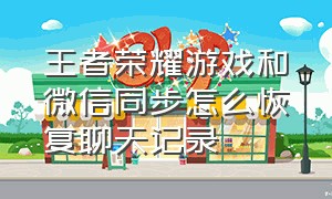 王者荣耀游戏和微信同步怎么恢复聊天记录