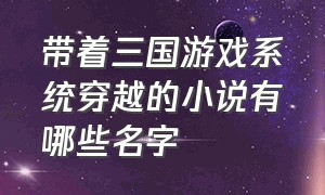 带着三国游戏系统穿越的小说有哪些名字