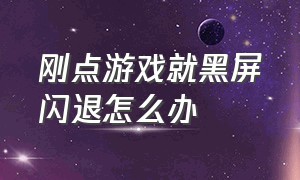 刚点游戏就黑屏闪退怎么办（游戏点开黑屏闪退）