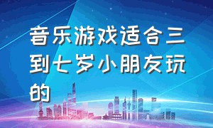 音乐游戏适合三到七岁小朋友玩的