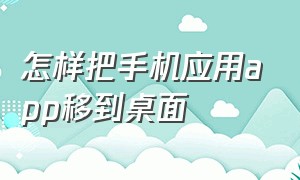 怎样把手机应用app移到桌面