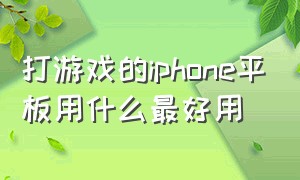 打游戏的iphone平板用什么最好用（打游戏用什么苹果平板最好）