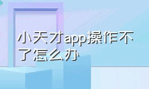 小天才app操作不了怎么办