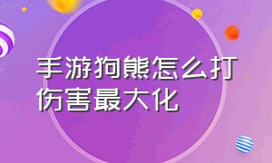 手游狗熊怎么打伤害最大化