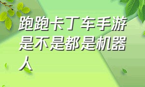 跑跑卡丁车手游是不是都是机器人