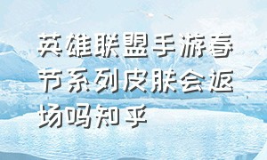 英雄联盟手游春节系列皮肤会返场吗知乎（英雄联盟手游2024年返场皮肤名单）