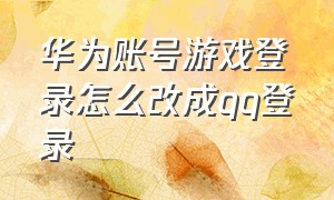 华为账号游戏登录怎么改成qq登录