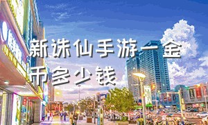 新诛仙手游一金币多少钱（新诛仙手游官网）