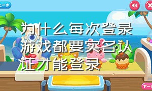 为什么每次登录游戏都要实名认证才能登录（为啥我实名认证了登录不了游戏）