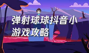 弹射球球抖音小游戏攻略（弹射球球抖音小游戏攻略视频）