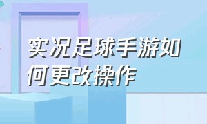 实况足球手游如何更改操作