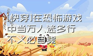 [快穿]在恐怖游戏中当万人迷多行不义必自毙