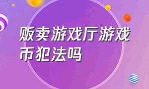 贩卖游戏厅游戏币犯法吗（用自己买的游戏币去游戏厅犯法吗）