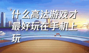 什么高达游戏才最好玩在手机上玩