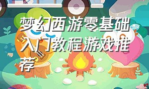 梦幻西游零基础入门教程游戏推荐