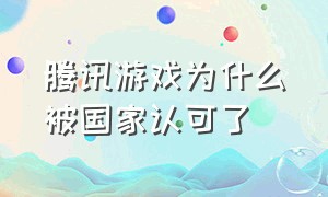 腾讯游戏为什么被国家认可了（为啥腾讯游戏不能做得太真实）