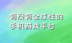 有没有全球性的手机游戏平台（有没有全球性的手机游戏平台啊）